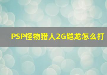 PSP怪物猎人2G铠龙怎么打(