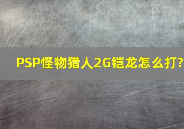 PSP怪物猎人2G铠龙怎么打?