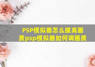 PSP模拟器怎么提高画质psp模拟器如何调画质
