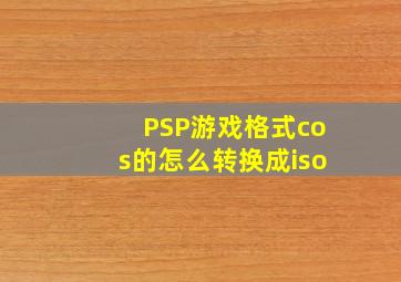 PSP游戏格式cos的怎么转换成iso(