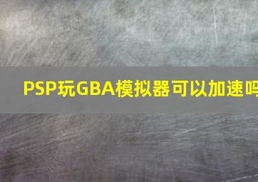 PSP玩GBA模拟器可以加速吗