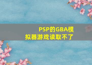 PSP的GBA模拟器游戏读取不了