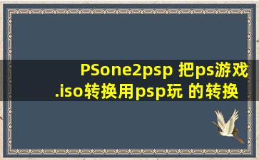 PSone2psp (把ps游戏.iso转换用psp玩 的转换工具)怎么用