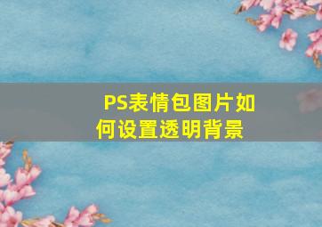 PS表情包、图片如何设置透明背景 