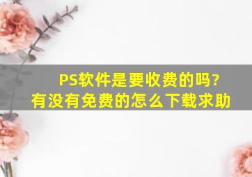 PS软件是要收费的吗?有没有免费的,怎么下载,求助。