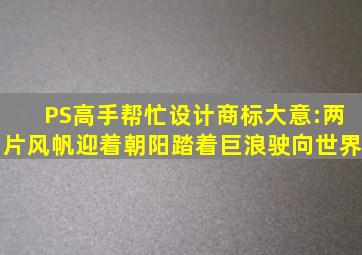 PS高手帮忙设计商标,大意:两片风帆迎着朝阳,踏着巨浪,驶向世界。