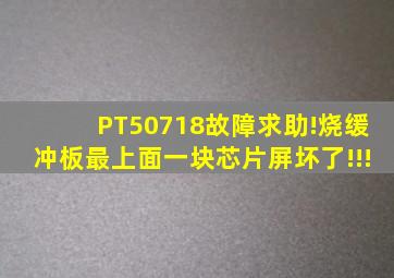 PT50718故障求助!(烧缓冲板最上面一块芯片)屏坏了!!!