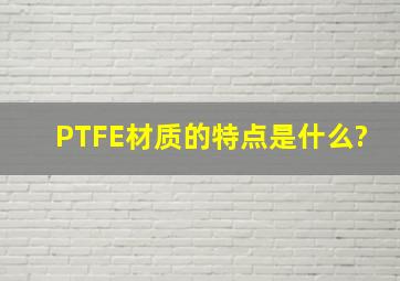 PTFE材质的特点是什么?