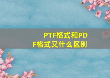 PTF格式和PDF格式又什么区别