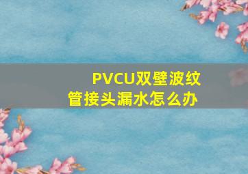 PVCU双壁波纹管接头漏水怎么办