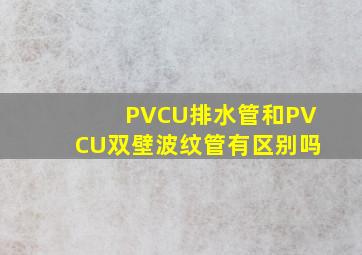 PVCU排水管和PVCU双壁波纹管有区别吗