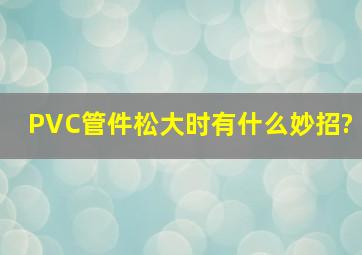 PVC管件松大时有什么妙招?