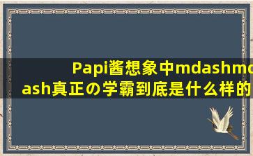 Papi酱想象中——真正の学霸,到底是什么样的?