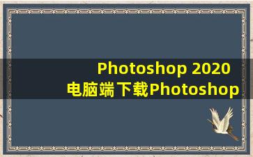 Photoshop 2020 电脑端下载Photoshop 2020 PC版下载