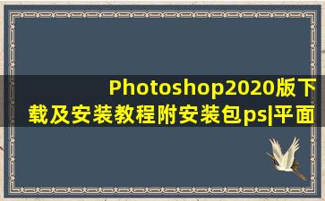 Photoshop2020版下载及安装教程(附安装包)ps|平面设计