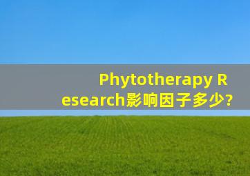 Phytotherapy Research影响因子多少?