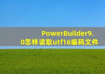 PowerBuilder9.0怎样读取utf16编码文件