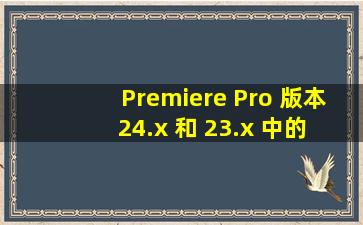 Premiere Pro 版本 24.x 和 23.x 中的已修复问题