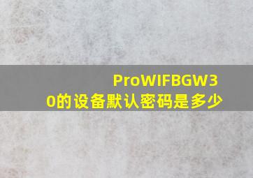 ProWIFBGW30的设备默认密码是多少