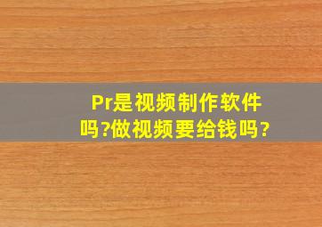 Pr是视频【制作】软件吗?做视频要给钱吗?