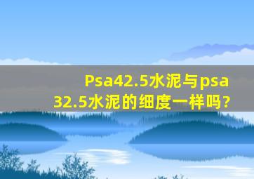 Psa42.5水泥与psa32.5水泥的细度一样吗?