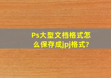 Ps大型文档格式怎么保存成jpj格式?