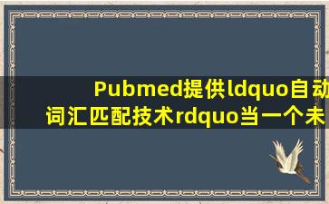 Pubmed提供“自动词汇匹配技术”,当一个未加任何限定的检索词输入...