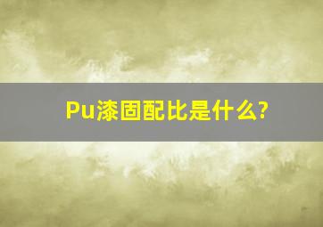 Pu漆固配比是什么?