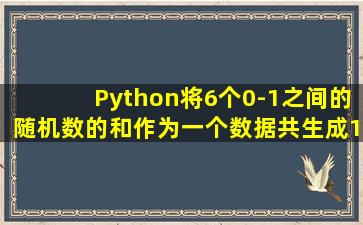 Python将6个0-1之间的随机数的和作为一个数据,共生成1000个数据,求...