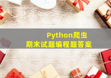 Python爬虫期末试题(编程题答案)