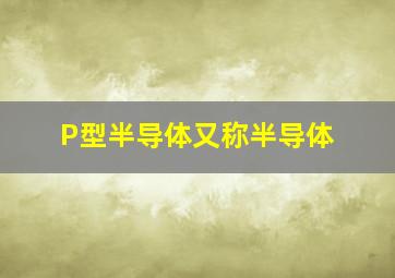 P型半导体又称半导体。