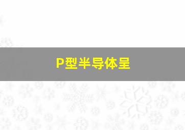 P型半导体呈。