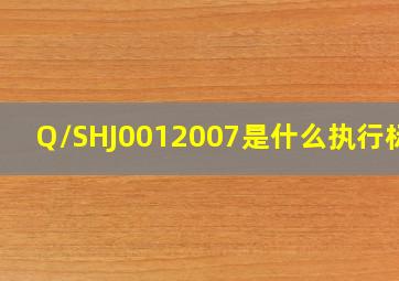 Q/SHJ0012007是什么执行标准