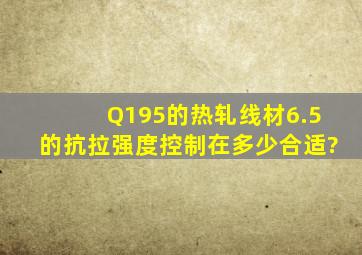 Q195的热轧线材6.5的抗拉强度控制在多少合适?