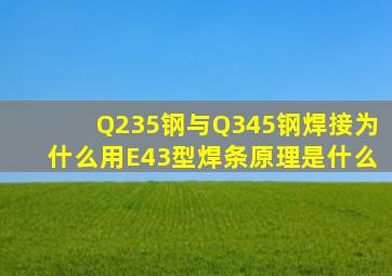 Q235钢与Q345钢焊接为什么用E43型焊条,原理是什么