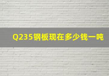 Q235钢板现在多少钱一吨(