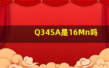 Q345A是16Mn吗