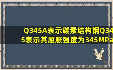 Q345A表示碳素结构钢,Q345表示其屈服强度为345MPa,A表示其()为...