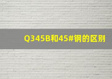 Q345B和45#钢的区别