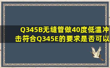 Q345B无缝管做40度低温冲击符合Q345E的要求,是否可以在零下40度...