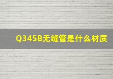 Q345B无缝管是什么材质