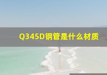 Q345D钢管是什么材质