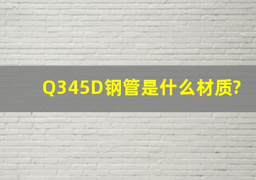 Q345D钢管是什么材质?