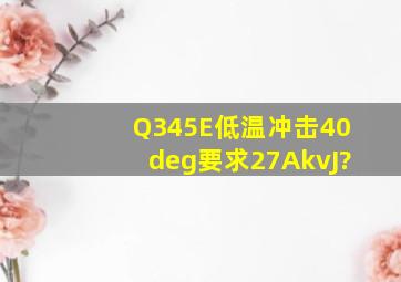 Q345E低温冲击(40°)要求27(AkvJ)?