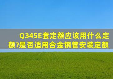 Q345E套定额应该用什么定额?是否适用合金钢管安装定额