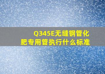 Q345E无缝钢管化肥专用管执行什么标准