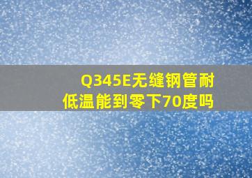 Q345E无缝钢管耐低温能到零下70度吗