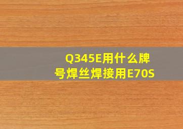 Q345E用什么牌号焊丝焊接,用E70S