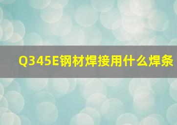 Q345E钢材焊接用什么焊条