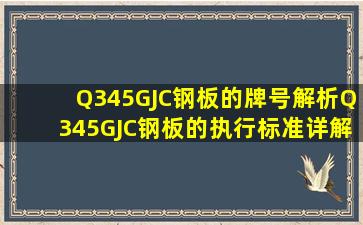 Q345GJC钢板的牌号解析、Q345GJC钢板的执行标准详解